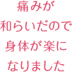 痛みが和らいだので身体が楽になりました