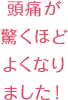 頭痛が驚くほどよくなりました!
