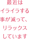 最近はイライラする事が減って、リラックスしています